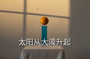 太陽(yáng)從大漠升起