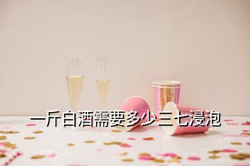 一斤白酒需要多少三七浸泡