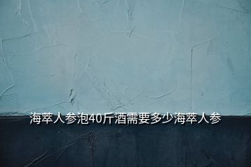 海萃人參泡40斤酒需要多少海萃人參