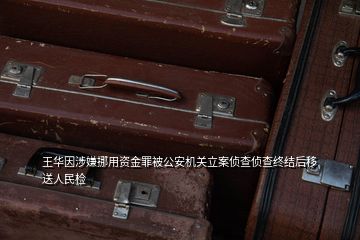 王華因涉嫌挪用資金罪被公安機關立案偵查偵查終結后移送人民檢