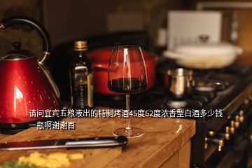 請(qǐng)問(wèn)宜賓五糧液出的特制烤酒45度52度濃香型白酒多少錢一瓶啊謝謝百