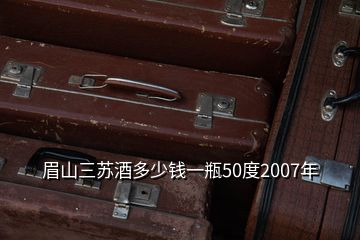 眉山三蘇酒多少錢一瓶50度2007年