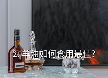 2. 羊油如何食用最佳?