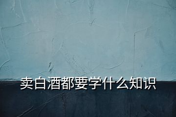 賣白酒都要學(xué)什么知識