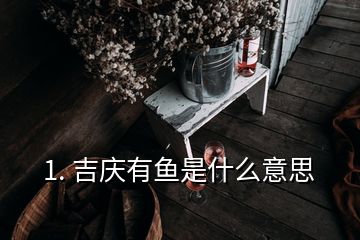 1. 吉慶有魚是什么意思