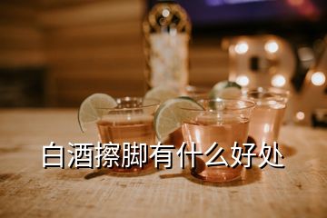 白酒擦腳有什么好處