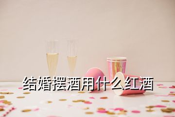 結(jié)婚擺酒用什么紅酒