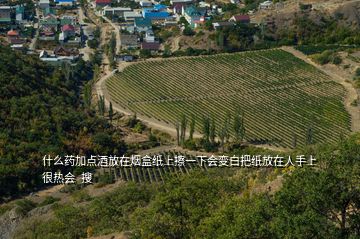 什么藥加點酒放在煙盒紙上擦一下會變白把紙放在人手上很熱會  搜