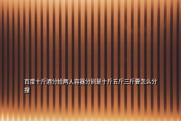 百度十斤酒分給兩人容器分別是十斤五斤三斤要怎么分  搜