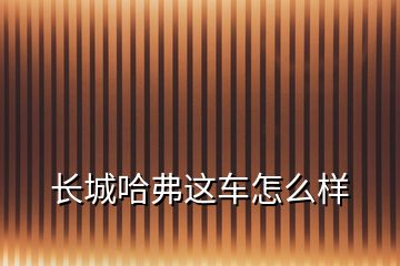長(zhǎng)城哈弗這車怎么樣