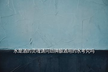 水是酒的靈魂請(qǐng)問(wèn)勁牌釀酒用的水考究嗎