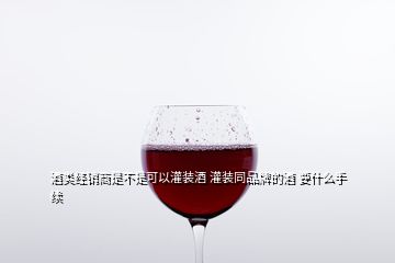 酒類經(jīng)銷商是不是可以灌裝酒 灌裝同品牌的酒 要什么手續(xù)