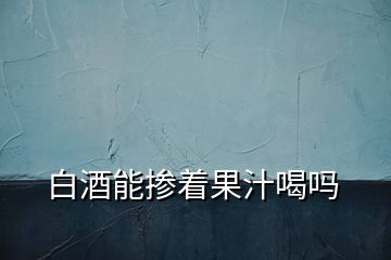 白酒能摻著果汁喝嗎