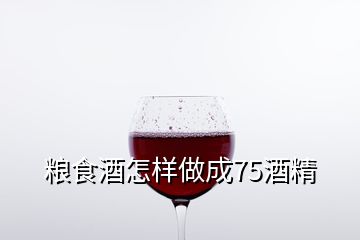 糧食酒怎樣做成75酒精