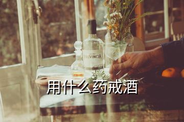 用什么藥戒酒