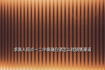 求高人指點(diǎn)一二中高端白酒怎么找銷售渠道