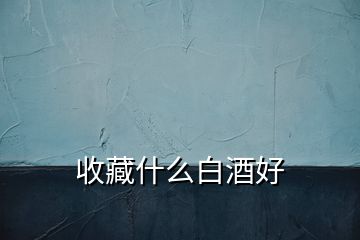 收藏什么白酒好