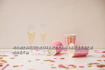 喝烈酒比如我國白酒怎樣能避免嗆到喉嚨最好度數(shù)高還是度數(shù)低不會