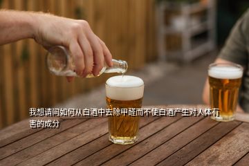 我想請問如何從白酒中去除甲醛而不使白酒產(chǎn)生對人體有害的成分