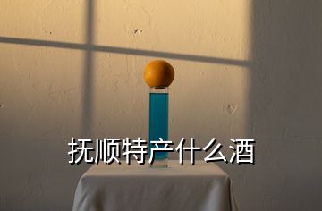 撫順特產(chǎn)什么酒