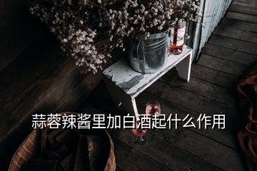 蒜蓉辣醬里加白酒起什么作用