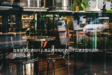 自家釀造的酒叫什么酒品酒師喝的酒叫什么酒濃度特高的酒叫什么酒