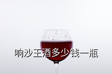 響沙王酒多少錢一瓶