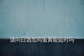 請(qǐng)問(wèn)白酒加雞蛋黃能延時(shí)嗎