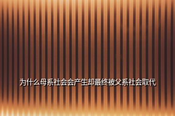 為什么母系社會(huì)會(huì)產(chǎn)生卻最終被父系社會(huì)取代