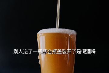 別人送了一瓶茅臺瓶蓋裂開了是假酒嗎