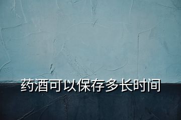 藥酒可以保存多長時(shí)間