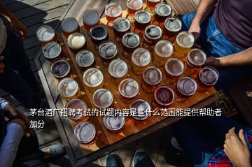 茅臺酒廠招聘考試的試題內(nèi)容是些什么范圍能提供幫助者加分