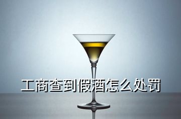 工商查到假酒怎么處罰