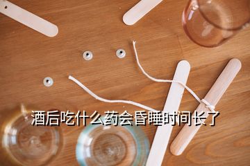 酒后吃什么藥會昏睡時間長了