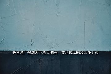 茅臺(tái)酒廠福滿天下酒 兩瓶有一龍形玻璃的裝飾多少錢(qián)