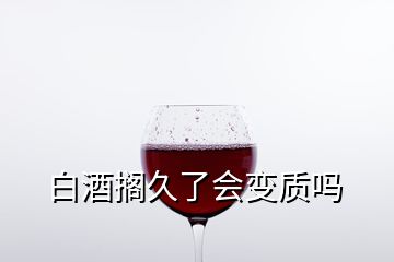 白酒擱久了會(huì)變質(zhì)嗎