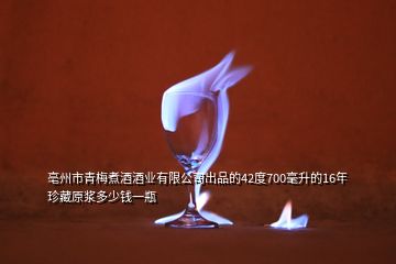 亳州市青梅煮酒酒業(yè)有限公司出品的42度700毫升的16年珍藏原漿多少錢(qián)一瓶