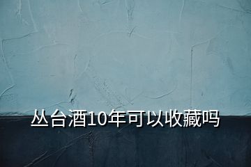 叢臺(tái)酒10年可以收藏嗎