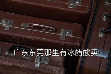  廣東東莞那里有冰醋酸賣(mài)