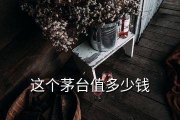 這個(gè)茅臺(tái)值多少錢