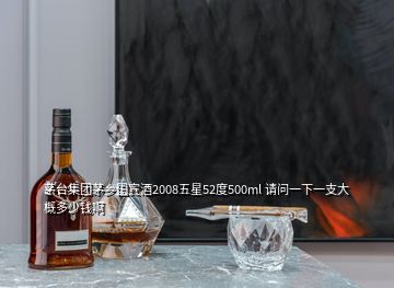 茅臺集團茅鄉(xiāng)國賓酒2008五星52度500ml 請問一下一支大概多少錢啊