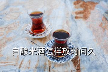 自釀米酒怎樣放時(shí)間久