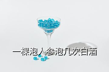 一棵泡人參泡幾次白酒