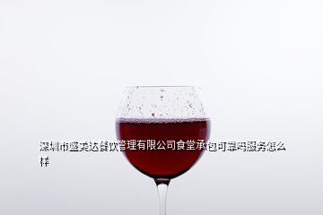 深圳市盛美達餐飲管理有限公司食堂承包可靠嗎服務怎么樣