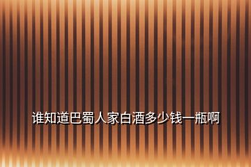 誰知道巴蜀人家白酒多少錢一瓶啊