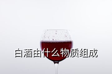 白酒由什么物質(zhì)組成