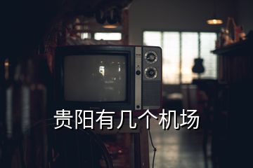 貴陽(yáng)有幾個(gè)機(jī)場(chǎng)