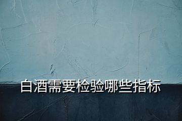 白酒需要檢驗(yàn)?zāi)男┲笜?biāo)