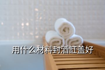 用什么材料封酒缸蓋好