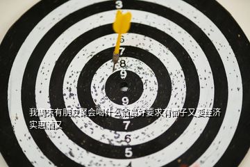 我周末有朋友聚會喝什么酒最好要求有面子又要經濟實惠酒又